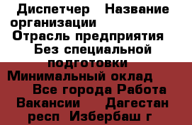 Диспетчер › Название организации ­ NEVA estate › Отрасль предприятия ­ Без специальной подготовки › Минимальный оклад ­ 8 000 - Все города Работа » Вакансии   . Дагестан респ.,Избербаш г.